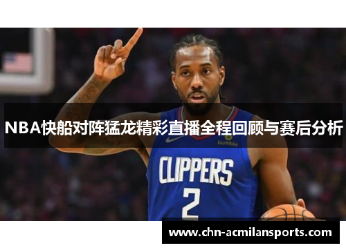 NBA快船对阵猛龙精彩直播全程回顾与赛后分析